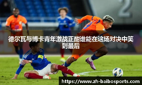 德尔瓦与博卡青年激战正酣谁能在这场对决中笑到最后