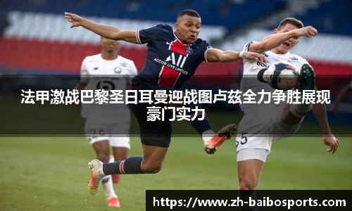 法甲激战巴黎圣日耳曼迎战图卢兹全力争胜展现豪门实力