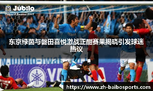 东京绿茵与磐田喜悦激战正酣赛果揭晓引发球迷热议